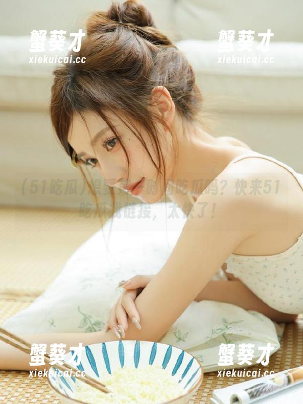 51吃瓜 想要第一时间吃瓜吗?快来51吃瓜找链接,太快了!