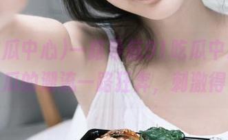 一路导航91吃瓜中心，跟着火瓜的潮流一路狂奔，刺激得很！