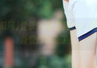 登录92吃瓜网cg，你的瓜界新管理员来了！