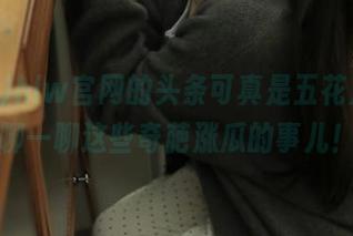 hlw官网的头条可真是五花八门，聊一聊这些奇葩涨瓜的事儿！