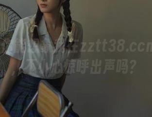 你能想象我在zztt38.ccm观看时，不小心惊呼出声吗？