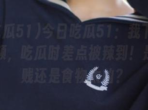 今日吃瓜51：我下载了老虎菜视频，吃瓜时差点被辣到！是我嘴太贱还是食物太凶？