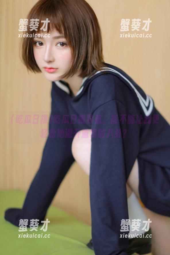 吃瓜日报 吃瓜日报导航,能不能让我更轻松地避开重复的八卦?
