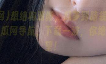想结构清晰，瓜多到脑袋大？那就用吃瓜网导航，下载一波，你绝不会失望！