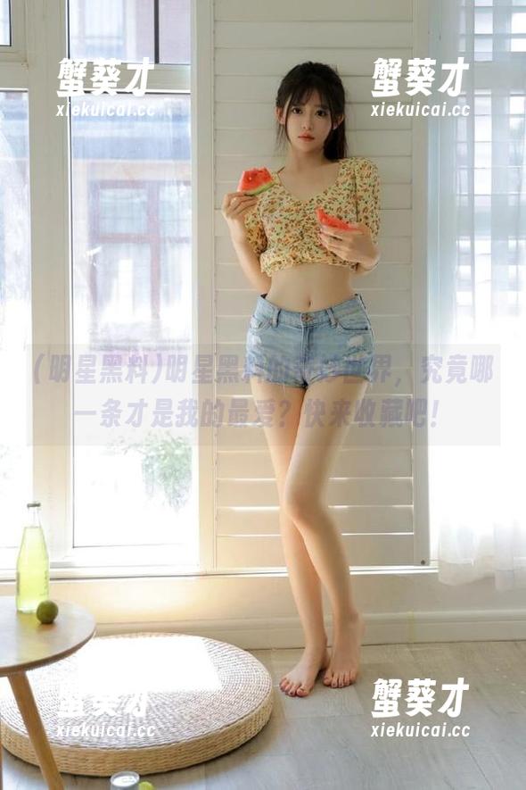明星黑料的奇妙世界，究竟哪一条才是我的最爱？快来收藏吧！