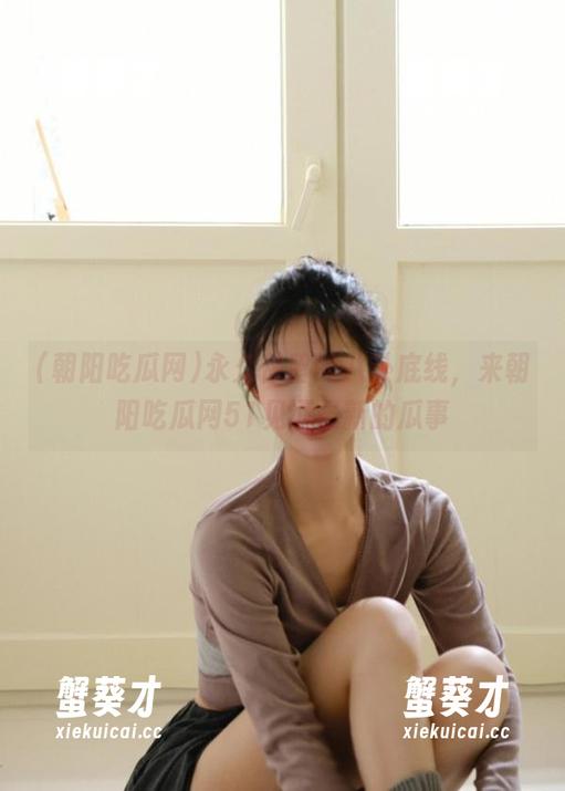 永久保留的八卦底线，来朝阳吃瓜网51见证最新的瓜事