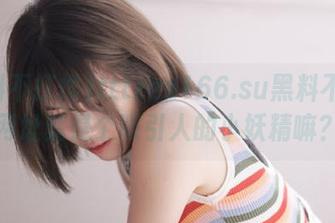 tttzzz166.su黑料不打烊网址就是个吸引人的小妖精嘛？