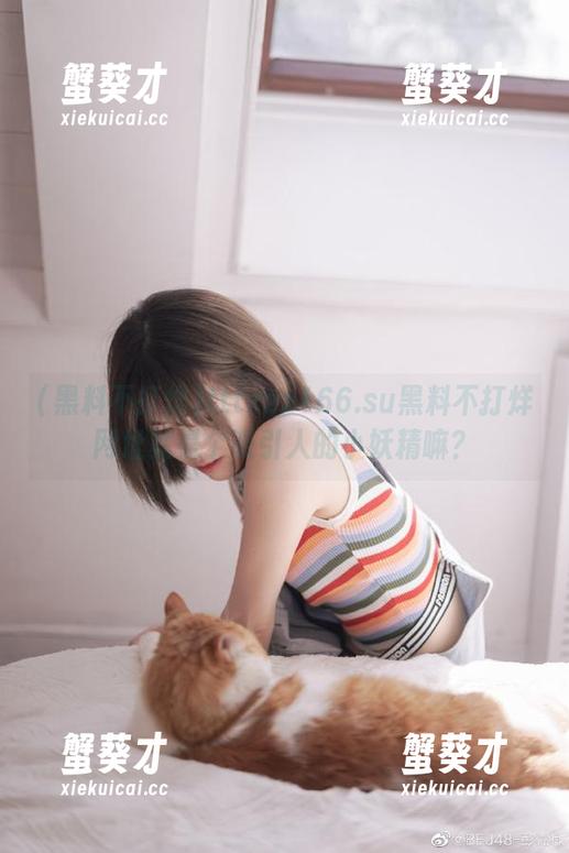 tttzzz166.su黑料不打烊网址就是个吸引人的小妖精嘛？