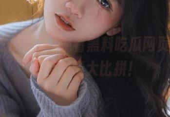 观看黑料吃瓜网页，上演另类剧情大比拼！