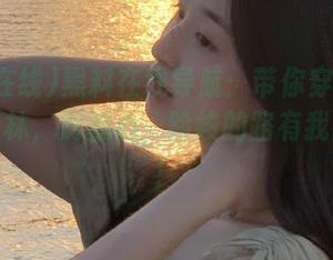 黑料在线导航：带你穿梭于八卦的丛林，别担心，险峻的路有我陪你走！