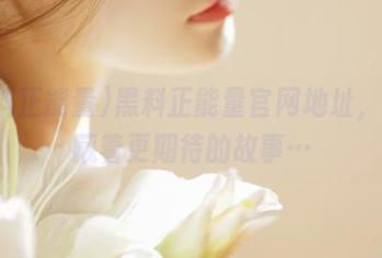 黑料正能量官网地址，似乎藏着更期待的故事…