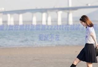 我在黑料正能量zzzttt在线试了新网站，感慨多到抹不去