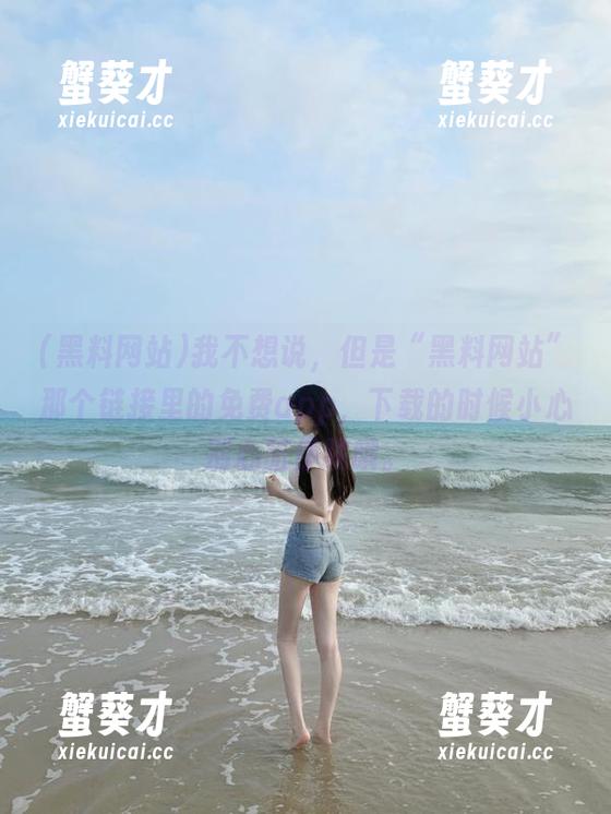 我不想说，但是“黑料网站”那个链接里的免费app，下载的时候小心别心脏停跳哦。